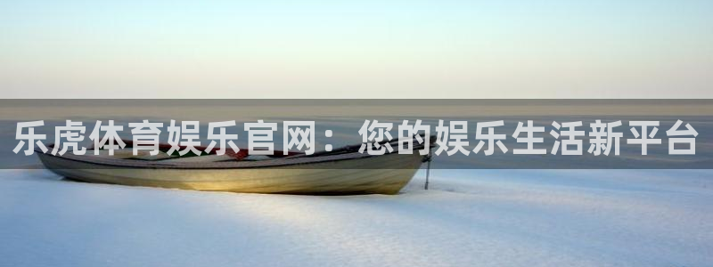 乐虎体育娱乐官网：您的娱乐生活新平台