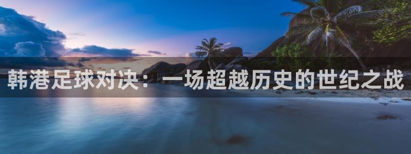韩港足球对决：一场超越历史的世纪之战