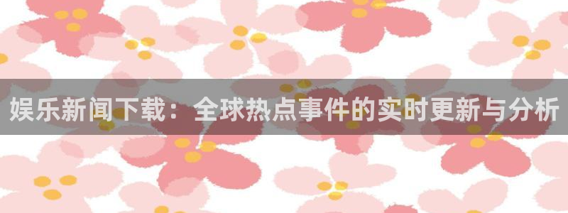 娱乐新闻下载：全球热点事件的实时更新与分析
